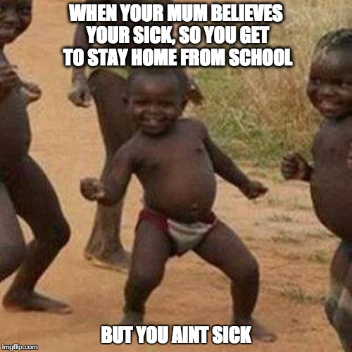 Third World Success Kid Meme | WHEN YOUR MUM BELIEVES YOUR SICK, SO YOU GET TO STAY HOME FROM SCHOOL; BUT YOU AINT SICK | image tagged in memes,third world success kid | made w/ Imgflip meme maker