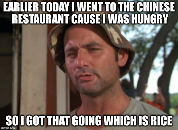 So I Got That Goin For Me Which Is Nice | EARLIER TODAY I WENT TO THE CHINESE RESTAURANT CAUSE I WAS HUNGRY; SO I GOT THAT GOING WHICH IS RICE | image tagged in memes,so i got that goin for me which is nice | made w/ Imgflip meme maker