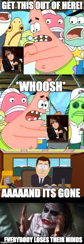 and everybody loses their minds | GET THIS OUT OF HERE! *WHOOSH*; AAAAAND ITS GONE; EVERYBODY LOSES THEIR MINDS | image tagged in aaaaand its gone,the most interesting justin bieber,put it somewhere else patrick,and everybody loses their minds,memes,funny | made w/ Imgflip meme maker
