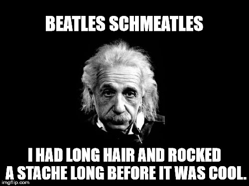 Albert Einstein 1 Meme | BEATLES SCHMEATLES; I HAD LONG HAIR AND ROCKED A STACHE LONG BEFORE IT WAS COOL. | image tagged in memes,albert einstein 1 | made w/ Imgflip meme maker