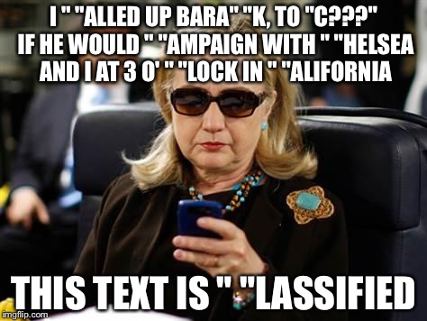 Hillary Clinton Cellphone | I " "ALLED UP BARA" "K, TO "C???" IF HE WOULD " "AMPAIGN WITH " "HELSEA AND I AT 3 O' " "LOCK IN " "ALIFORNIA; THIS TEXT IS " "LASSIFIED | image tagged in hillary clinton cellphone | made w/ Imgflip meme maker