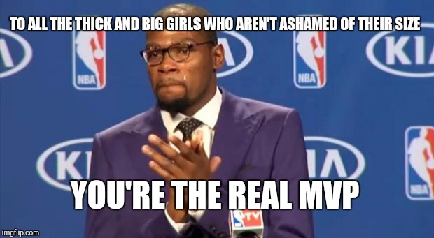 You The Real MVP Meme | TO ALL THE THICK AND BIG GIRLS WHO AREN'T ASHAMED OF THEIR SIZE; YOU'RE THE REAL MVP | image tagged in memes,you the real mvp | made w/ Imgflip meme maker