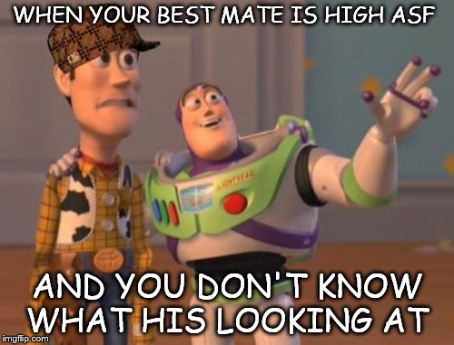 X, X Everywhere Meme | WHEN YOUR BEST MATE IS HIGH ASF; AND YOU DON'T KNOW WHAT HIS LOOKING AT | image tagged in memes,x x everywhere,scumbag | made w/ Imgflip meme maker