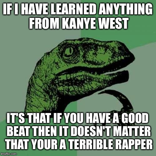 Philosoraptor | IF I HAVE LEARNED ANYTHING FROM KANYE WEST; IT'S THAT IF YOU HAVE A GOOD BEAT THEN IT DOESN'T MATTER THAT YOUR A TERRIBLE RAPPER | image tagged in memes,philosoraptor | made w/ Imgflip meme maker
