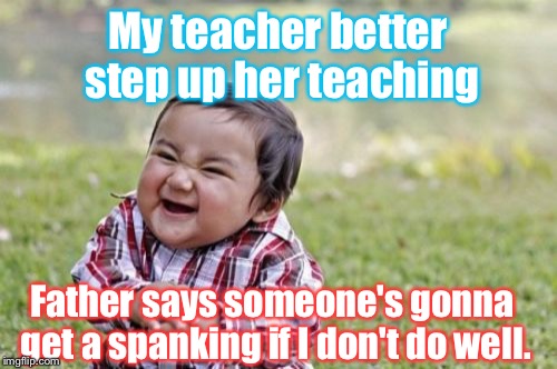 Pretty sure his referring to the teacher. | My teacher better step up her teaching; Father says someone's gonna get a spanking if I don't do well. | image tagged in memes,evil toddler,teacher,spanking,funny | made w/ Imgflip meme maker