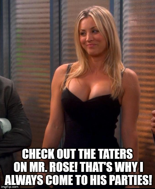 Penny - LBD | CHECK OUT THE TATERS ON MR. ROSE! THAT'S WHY I ALWAYS COME TO HIS PARTIES! | image tagged in penny - lbd | made w/ Imgflip meme maker