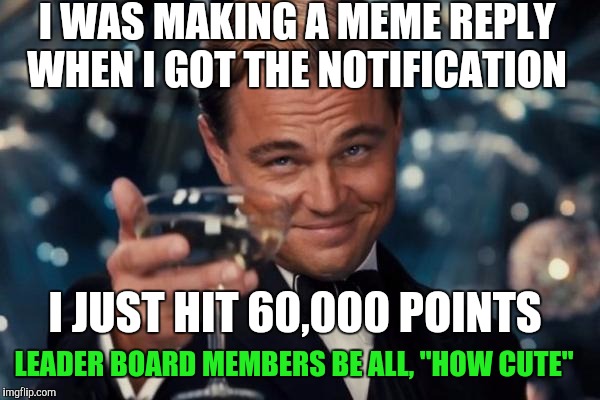 Last week, I hit 50,000 and no notification. They promised!!! | I WAS MAKING A MEME REPLY WHEN I GOT THE NOTIFICATION; I JUST HIT 60,000 POINTS; LEADER BOARD MEMBERS BE ALL, "HOW CUTE" | image tagged in memes,leonardo dicaprio cheers,fake internet points | made w/ Imgflip meme maker