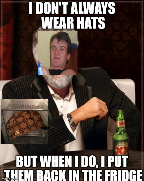 The Most Interesting Man In The World | I DON'T ALWAYS WEAR HATS; BUT WHEN I DO, I PUT THEM BACK IN THE FRIDGE | image tagged in memes,the most interesting man in the world,scumbag,fridge,10 guy | made w/ Imgflip meme maker