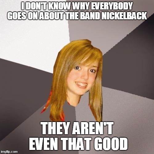 blip | I DON'T KNOW WHY EVERYBODY GOES ON ABOUT THE BAND NICKELBACK; THEY AREN'T EVEN THAT GOOD | image tagged in memes,musically oblivious 8th grader,nickelback | made w/ Imgflip meme maker