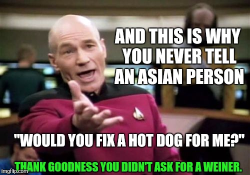 Picard Wtf Meme | AND THIS IS WHY YOU NEVER TELL AN ASIAN PERSON "WOULD YOU FIX A HOT DOG FOR ME?" THANK GOODNESS YOU DIDN'T ASK FOR A WEINER. | image tagged in memes,picard wtf | made w/ Imgflip meme maker