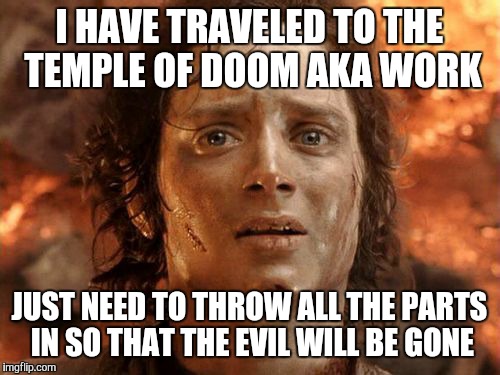 It's Finally Over Meme | I HAVE TRAVELED TO THE TEMPLE OF DOOM AKA WORK; JUST NEED TO THROW ALL THE PARTS IN SO THAT THE EVIL WILL BE GONE | image tagged in memes,its finally over | made w/ Imgflip meme maker