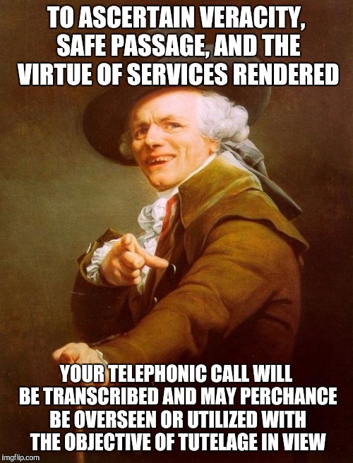 Your call will be recorded and may be monitored or used for training purposes | TO ASCERTAIN VERACITY, SAFE PASSAGE, AND THE VIRTUE OF SERVICES RENDERED; YOUR TELEPHONIC CALL WILL BE TRANSCRIBED AND MAY PERCHANCE BE OVERSEEN OR UTILIZED WITH THE OBJECTIVE OF TUTELAGE IN VIEW | image tagged in memes,joseph ducreux,call,record,call center | made w/ Imgflip meme maker