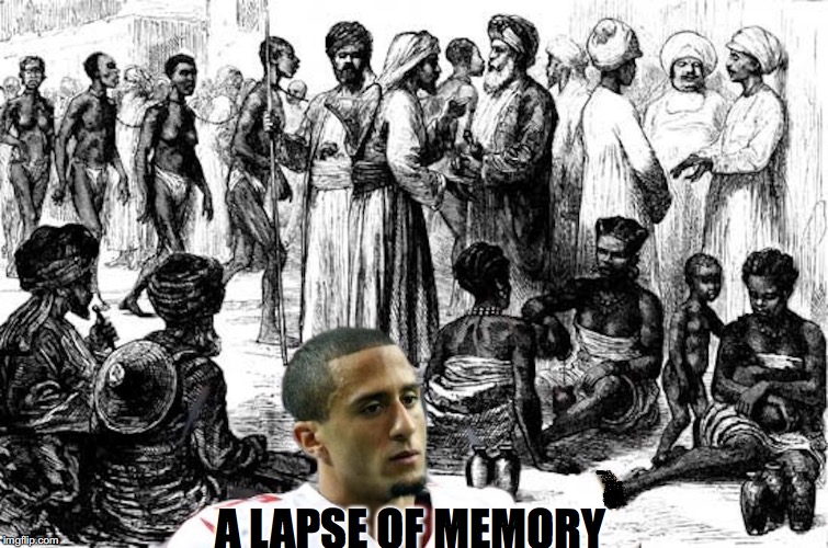 Never Forget The 112 Million | A LAPSE OF MEMORY | image tagged in slavery,colin kaepernick,muslims | made w/ Imgflip meme maker