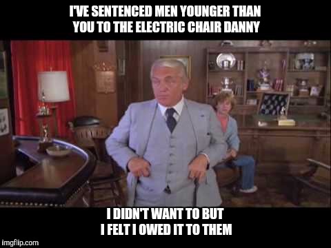 I'VE SENTENCED MEN YOUNGER THAN YOU TO THE ELECTRIC CHAIR DANNY I DIDN'T WANT TO BUT I FELT I OWED IT TO THEM | made w/ Imgflip meme maker