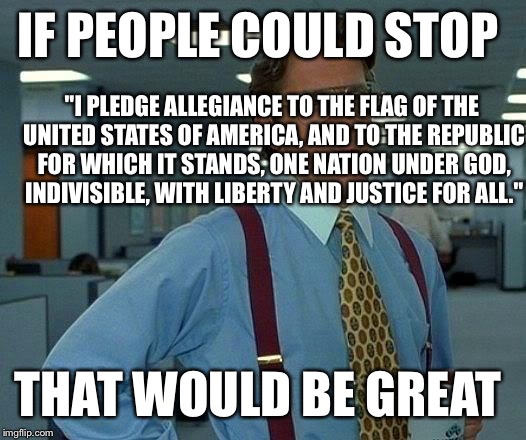 That Would Be Great Meme | IF PEOPLE COULD STOP THAT WOULD BE GREAT "I PLEDGE ALLEGIANCE TO THE FLAG OF THE UNITED STATES OF AMERICA, AND TO THE REPUBLIC FOR WHICH IT  | image tagged in memes,that would be great | made w/ Imgflip meme maker
