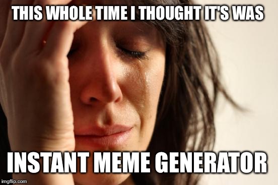 First World Problems Meme | THIS WHOLE TIME I THOUGHT IT'S WAS INSTANT MEME GENERATOR | image tagged in memes,first world problems | made w/ Imgflip meme maker