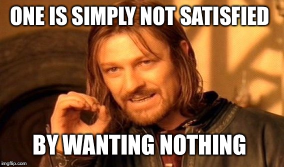 One Does Not Simply Meme | ONE IS SIMPLY NOT SATISFIED BY WANTING NOTHING | image tagged in memes,one does not simply | made w/ Imgflip meme maker
