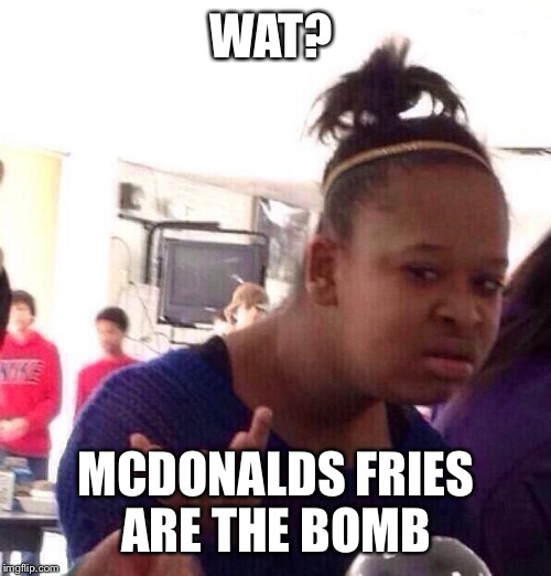 Black Girl Wat Meme | WAT? MCDONALDS FRIES ARE THE BOMB | image tagged in memes,black girl wat | made w/ Imgflip meme maker