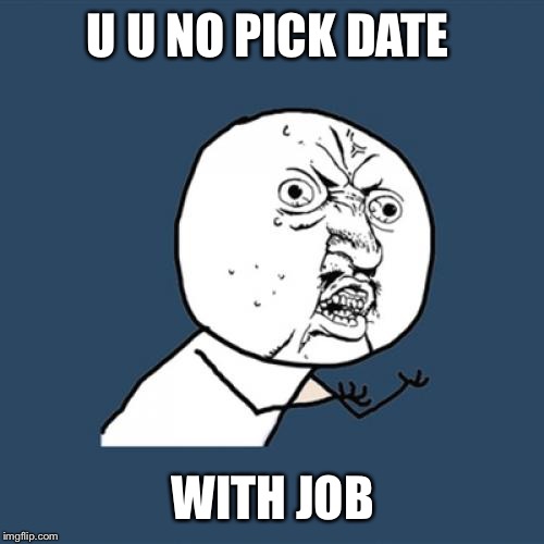 Y U No Meme | U U NO PICK DATE WITH JOB | image tagged in memes,y u no | made w/ Imgflip meme maker