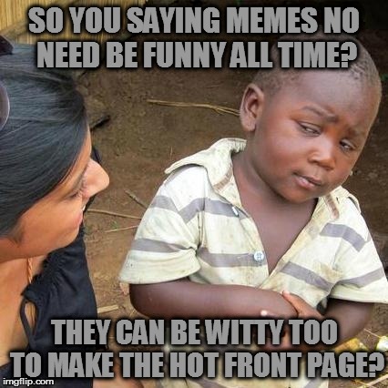 Third World Skeptical Kid | SO YOU SAYING MEMES NO NEED BE FUNNY ALL TIME? THEY CAN BE WITTY TOO TO MAKE THE HOT FRONT PAGE? | image tagged in memes,third world skeptical kid | made w/ Imgflip meme maker