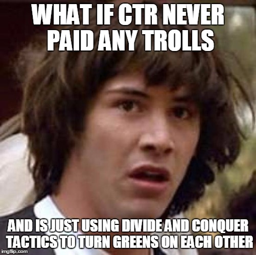 What if CTR is playing us | WHAT IF CTR NEVER PAID ANY TROLLS; AND IS JUST USING DIVIDE AND CONQUER TACTICS TO TURN GREENS ON EACH OTHER | image tagged in what if,politics,green party,democrats,hillary clinton,election 2016 | made w/ Imgflip meme maker