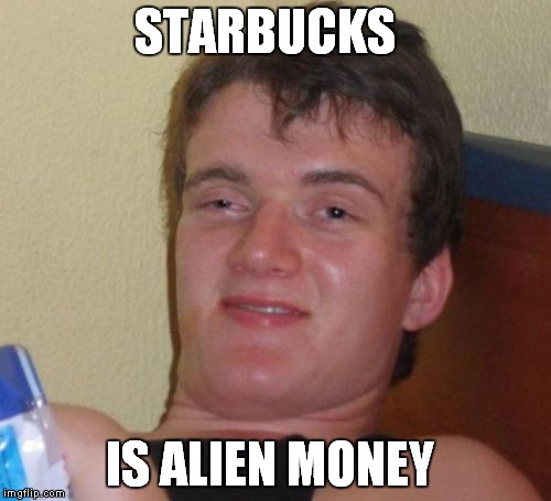 Aliens use starbucks | STARBUCKS; IS ALIEN MONEY | image tagged in memes,10 guy | made w/ Imgflip meme maker