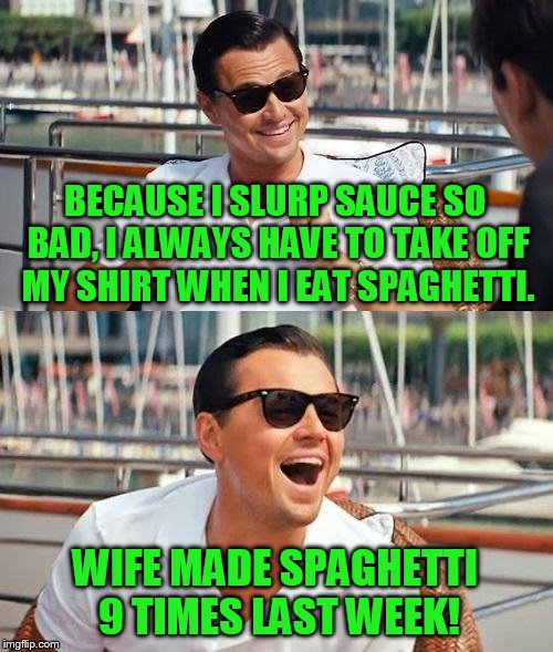 True story, well, the top text is. | BECAUSE I SLURP SAUCE SO BAD, I ALWAYS HAVE TO TAKE OFF MY SHIRT WHEN I EAT SPAGHETTI. WIFE MADE SPAGHETTI 9 TIMES LAST WEEK! | image tagged in memes,leonardo dicaprio wolf of wall street | made w/ Imgflip meme maker