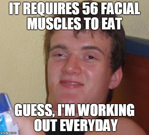 10 Guy | IT REQUIRES 56 FACIAL MUSCLES TO EAT; GUESS, I'M WORKING OUT EVERYDAY | image tagged in memes,10 guy | made w/ Imgflip meme maker