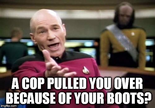 Picard Wtf Meme | A COP PULLED YOU OVER BECAUSE OF YOUR BOOTS? | image tagged in memes,picard wtf | made w/ Imgflip meme maker