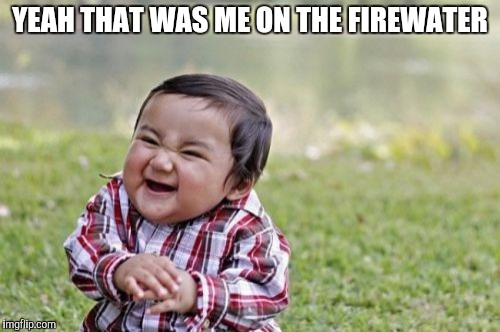 Evil Toddler Meme | YEAH THAT WAS ME ON THE FIREWATER | image tagged in memes,evil toddler | made w/ Imgflip meme maker
