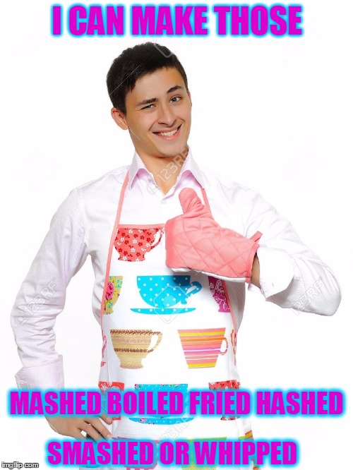 I CAN MAKE THOSE MASHED BOILED FRIED HASHED SMASHED OR WHIPPED | made w/ Imgflip meme maker