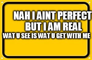 Blank Yellow Sign Meme | NAH I AINT PERFECT BUT I AM REAL; WAT U SEE IS WAT U GET WITH ME | image tagged in memes,blank yellow sign | made w/ Imgflip meme maker