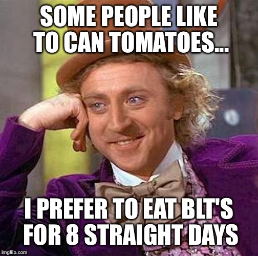 Creepy Condescending Wonka Meme | SOME PEOPLE LIKE TO CAN TOMATOES... I PREFER TO EAT BLT'S FOR 8 STRAIGHT DAYS | image tagged in memes,creepy condescending wonka | made w/ Imgflip meme maker