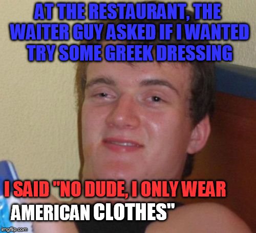 10 Guy | AT THE RESTAURANT, THE WAITER GUY ASKED IF I WANTED TRY SOME GREEK DRESSING; I SAID "NO DUDE, I ONLY WEAR; AMERICAN; CLOTHES" | image tagged in memes,10 guy | made w/ Imgflip meme maker