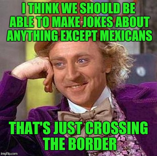 Creepy Condescending Wonka | I THINK WE SHOULD BE ABLE TO MAKE JOKES ABOUT ANYTHING EXCEPT MEXICANS; THAT'S JUST CROSSING THE BORDER | image tagged in memes,creepy condescending wonka | made w/ Imgflip meme maker