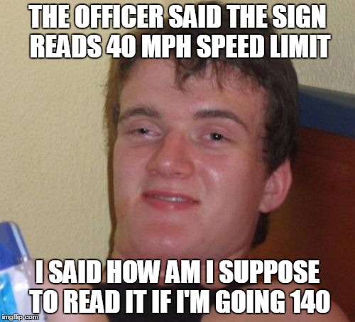 speeding ticket | THE OFFICER SAID THE SIGN READS 40 MPH SPEED LIMIT; I SAID HOW AM I SUPPOSE TO READ IT IF I'M GOING 140 | image tagged in memes,10 guy | made w/ Imgflip meme maker
