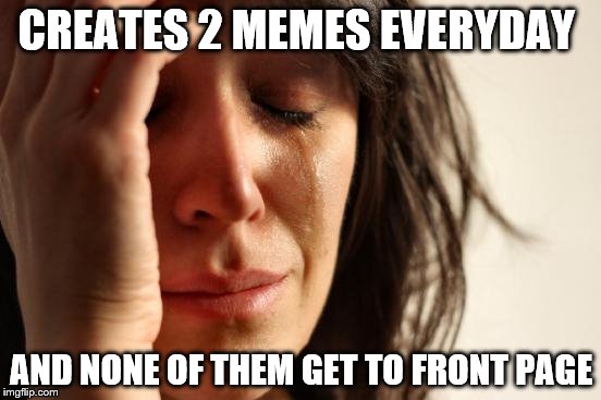 First World Problems | CREATES 2 MEMES EVERYDAY; AND NONE OF THEM GET TO FRONT PAGE | image tagged in memes,first world problems | made w/ Imgflip meme maker