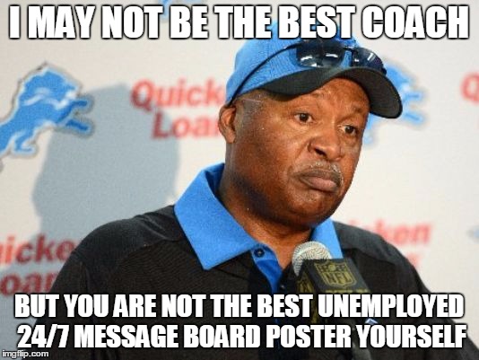 Jim Caldwell | I MAY NOT BE THE BEST COACH; BUT YOU ARE NOT THE BEST UNEMPLOYED 24/7 MESSAGE BOARD POSTER YOURSELF | image tagged in memes,football,detroit lions | made w/ Imgflip meme maker