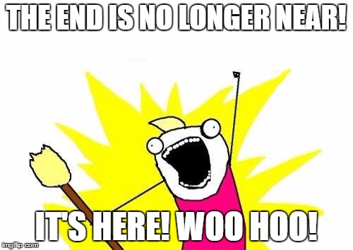 X All The Y Meme | THE END IS NO LONGER NEAR! IT'S HERE! WOO HOO! | image tagged in memes,x all the y | made w/ Imgflip meme maker