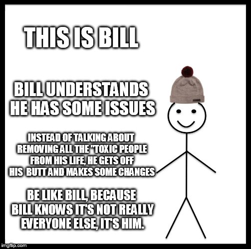 Be like Jane, she's a good mom | THIS IS BILL; BILL UNDERSTANDS HE HAS SOME ISSUES; INSTEAD OF TALKING ABOUT REMOVING ALL THE "TOXIC PEOPLE FROM HIS LIFE, HE GETS OFF HIS  BUTT AND MAKES SOME CHANGES; BE LIKE BILL, BECAUSE BILL KNOWS IT'S NOT REALLY EVERYONE ELSE, IT'S HIM. | image tagged in memes,be like bill | made w/ Imgflip meme maker
