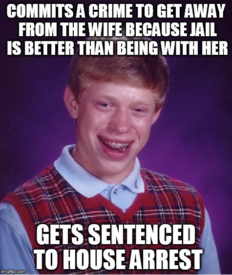 Bad Luck Brian tries to get away from the wife and kids | COMMITS A CRIME TO GET AWAY FROM THE WIFE BECAUSE JAIL IS BETTER THAN BEING WITH HER; GETS SENTENCED TO HOUSE ARREST | image tagged in memes,bad luck brian | made w/ Imgflip meme maker