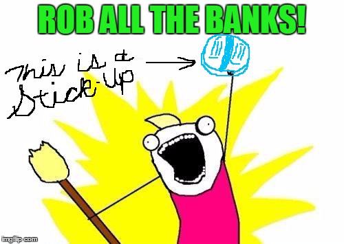 X All The Y Meme | ROB ALL THE BANKS! | image tagged in memes,x all the y | made w/ Imgflip meme maker