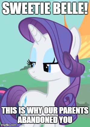 My Little Pony Rarity Sarcastic | SWEETIE BELLE! THIS IS WHY OUR PARENTS ABANDONED YOU | image tagged in my little pony rarity sarcastic | made w/ Imgflip meme maker