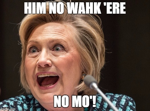 Crazy Hillary | HIM NO WAHK 'ERE; NO MO'! | image tagged in hillary clinton | made w/ Imgflip meme maker