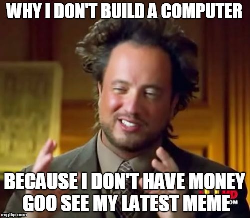 Ancient Aliens Meme | WHY I DON'T BUILD A COMPUTER BECAUSE I DON'T HAVE MONEY GOO SEE MY LATEST MEME | image tagged in memes,ancient aliens | made w/ Imgflip meme maker
