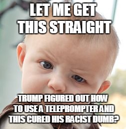 Skeptical Baby Meme | LET ME GET THIS STRAIGHT; TRUMP FIGURED OUT HOW TO USE A TELEPROMPTER AND THIS CURED HIS RACIST DUMB? | image tagged in memes,skeptical baby | made w/ Imgflip meme maker