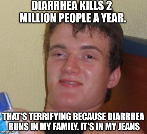 DemBears urged me to submit. Thanks bud!  |  DIARRHEA KILLS 2 MILLION PEOPLE A YEAR. THAT'S TERRIFYING BECAUSE DIARRHEA RUNS IN MY FAMILY. IT'S IN MY JEANS | image tagged in memes,10 guy,diarrhea | made w/ Imgflip meme maker