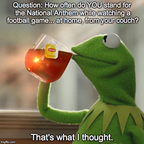 Define Hypocrisy | Question: How often do YOU stand for the National Anthem while watching a football game... at home, from your couch? That's what I thought. | image tagged in memes,but thats none of my business,kermit the frog,colin kaepernick,national anthem | made w/ Imgflip meme maker