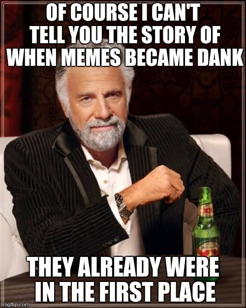 The Most Interesting Man In The World Meme | OF COURSE I CAN'T TELL YOU THE STORY OF WHEN MEMES BECAME DANK; THEY ALREADY WERE IN THE FIRST PLACE | image tagged in memes,the most interesting man in the world | made w/ Imgflip meme maker