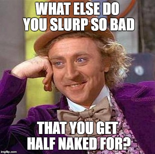 Creepy Condescending Wonka Meme | WHAT ELSE DO YOU SLURP SO BAD THAT YOU GET HALF NAKED FOR? | image tagged in memes,creepy condescending wonka | made w/ Imgflip meme maker